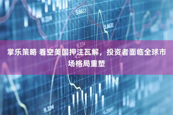 掌乐策略 看空美国押注瓦解，投资者面临全球市场格局重塑