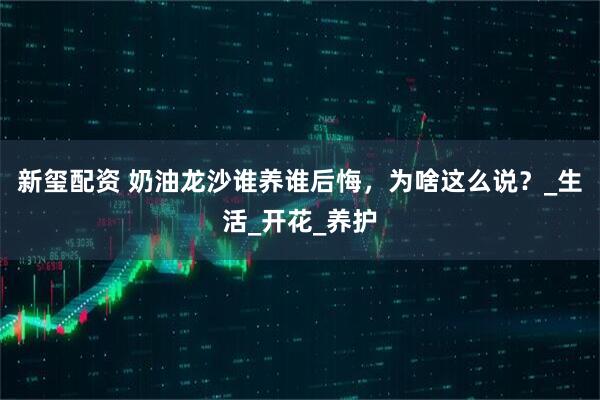 新玺配资 奶油龙沙谁养谁后悔，为啥这么说？_生活_开花_养护