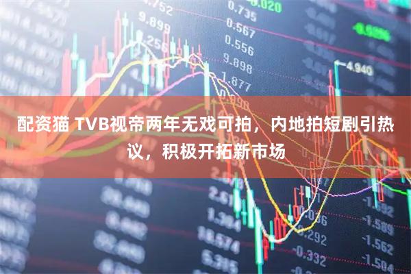 配资猫 TVB视帝两年无戏可拍，内地拍短剧引热议，积极开拓新市场