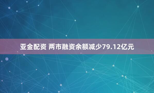 亚金配资 两市融资余额减少79.12亿元