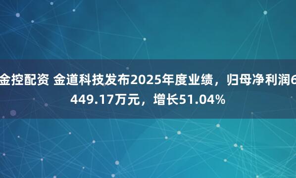 金控配资 金道科技发布2025年度业绩，归母净利润6449.17万元，增长51.04%