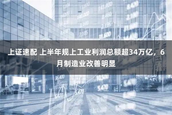上证速配 上半年规上工业利润总额超34万亿，6月制造业改善明显