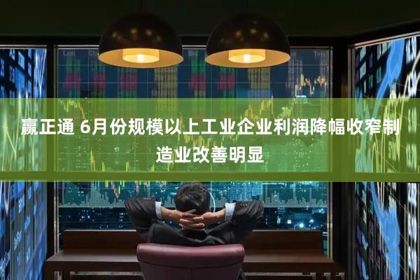 赢正通 6月份规模以上工业企业利润降幅收窄制造业改善明显