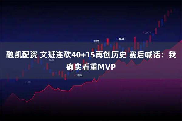 融凯配资 文班连砍40+15再创历史 赛后喊话：我确实看重MVP