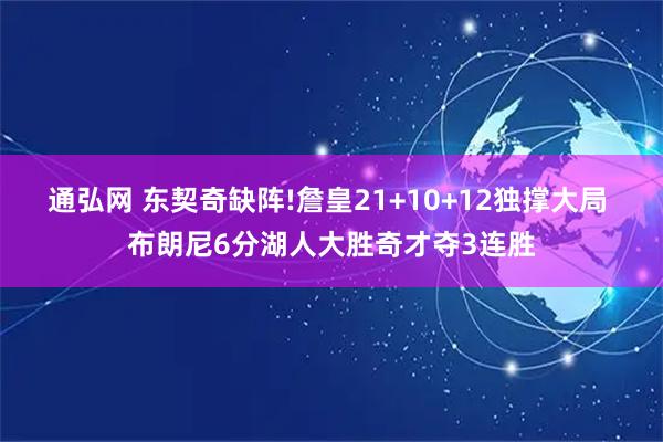 通弘网 东契奇缺阵!詹皇21+10+12独撑大局 布朗尼6分湖人大胜奇才夺3连胜