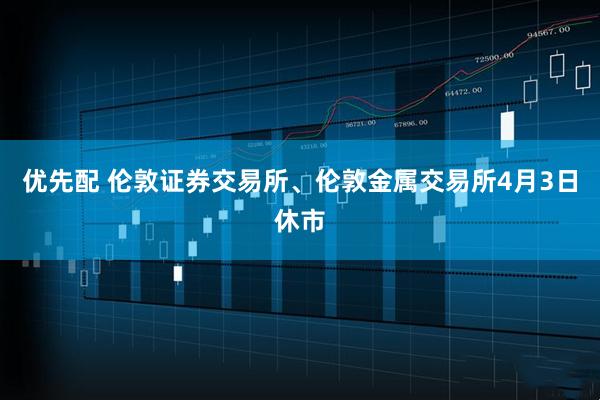 优先配 伦敦证券交易所、伦敦金属交易所4月3日休市