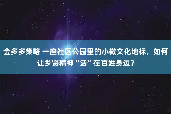 金多多策略 一座社区公园里的小微文化地标，如何让乡贤精神“活”在百姓身边？