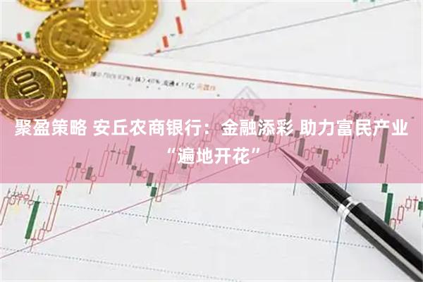 聚盈策略 安丘农商银行：金融添彩 助力富民产业“遍地开花”