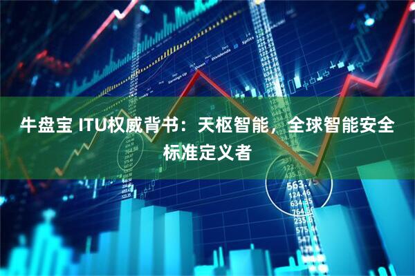 牛盘宝 ITU权威背书：天枢智能，全球智能安全标准定义者