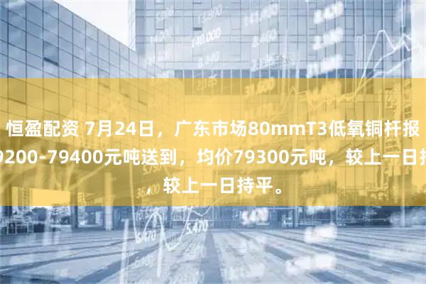 恒盈配资 7月24日，广东市场80mmT3低氧铜杆报价79200-79400元吨送到，均价79300元吨，较上一日持平。