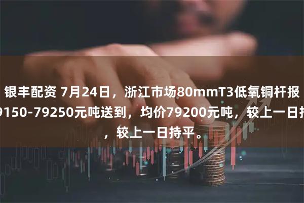 银丰配资 7月24日，浙江市场80mmT3低氧铜杆报价79150-79250元吨送到，均价79200元吨，较上一日持平。