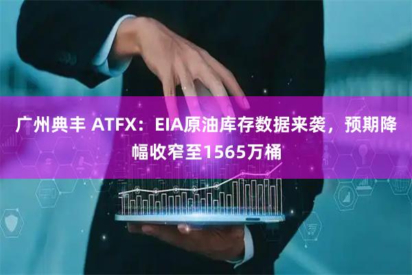 广州典丰 ATFX：EIA原油库存数据来袭，预期降幅收窄至1565万桶