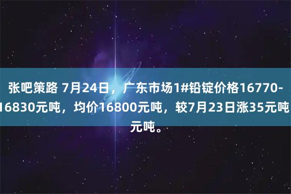 张吧策路 7月24日，广东市场1#铅锭价格16770-16830元吨，均价16800元吨，较7月23日涨35元吨。