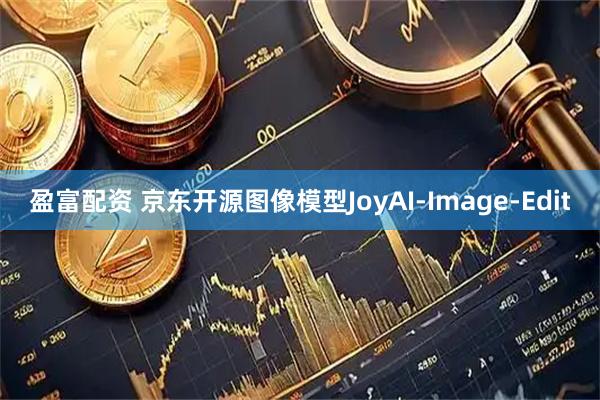 盈富配资 京东开源图像模型JoyAI-Image-Edit