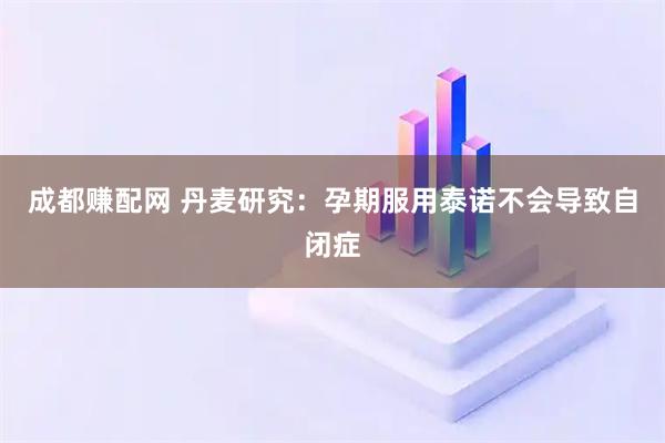 成都赚配网 丹麦研究：孕期服用泰诺不会导致自闭症