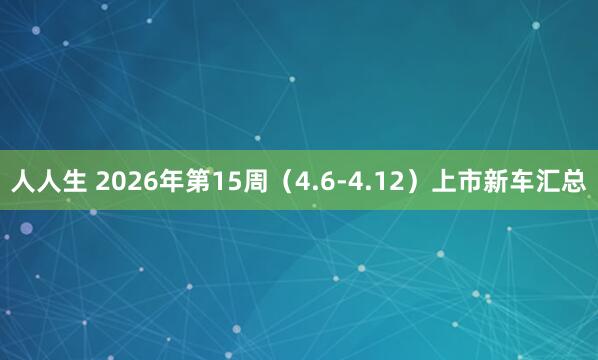 人人生 2026年第15周（4.6-4.12）上市新车汇总